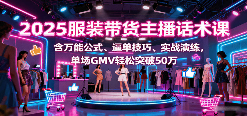 2025服装带货主播话术课，含万能公式、逼单技巧、实战演练，单场GMV轻松突破50万-禾谷轻创网