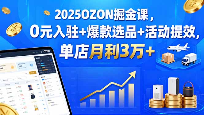 2025OZON掘金课，0元入驻+爆款选品+活动提效，单店月利3万+-禾谷轻创网