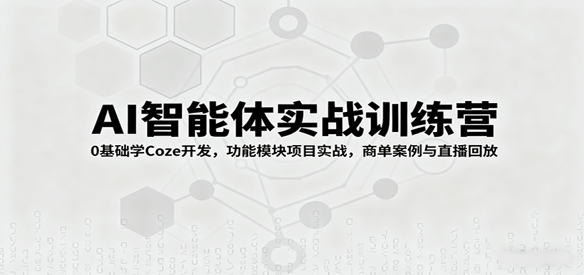 AI智能体实战训练营：0基础学Coze开发，功能模块项目实战，商单案例与直播回放-禾谷轻创网