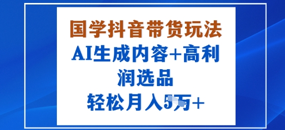 国学抖音带货玩法，AI生成内容+高利润选品，轻松月入1W+-禾谷轻创网