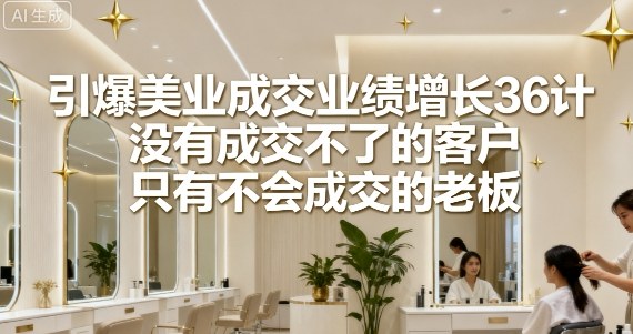 引爆美业成交业绩增长36计，没有成交不了的客户，只有不会成交的老板-禾谷轻创网