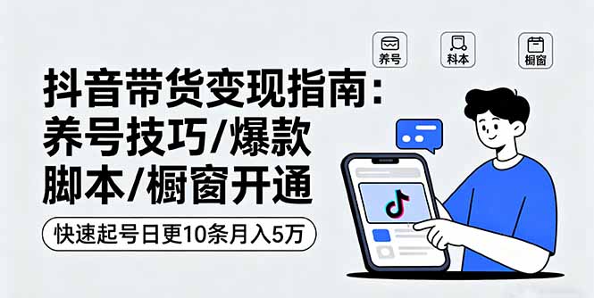 抖音带货变现指南：养号技巧/爆款脚本/橱窗开通，快速起号日更10条月入5万-禾谷轻创网