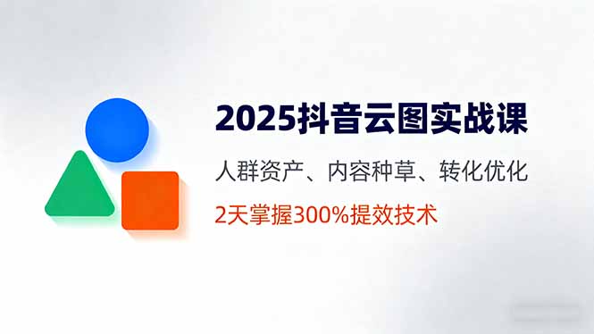 2025抖音云图实战课，人群资产、内容种草、转化优化，2天掌握300%提效技术-禾谷轻创网