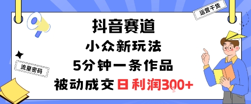 抖音赛道：小众新玩法，5分钟一条作品，被动成交，日利润3张-禾谷轻创网