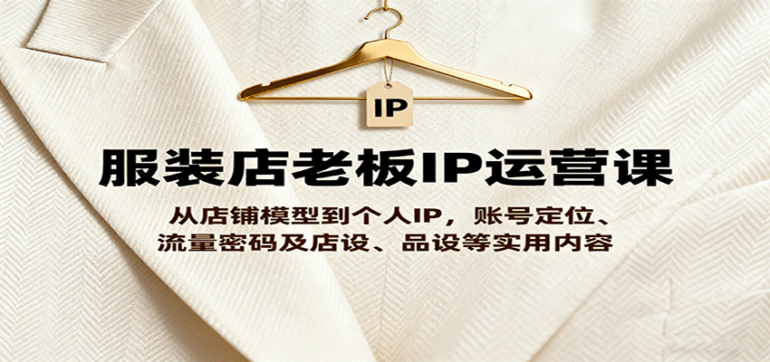 服装店老板IP运营课，从店铺模型到个人IP，账号定位、流量密码及店设、品设等实用内容-禾谷轻创网