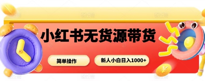 小红书无货源带货项目，简单无脑，新人小白日入多张-禾谷轻创网