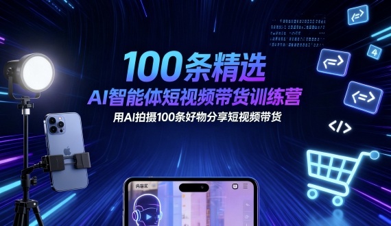 100条精选AI智能体短视频带货训练营，用AI拍摄100条好物分享短视频带货-禾谷轻创网