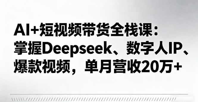AI+短视频带货全栈课：掌握Deepseek、数字人IP、爆款视频，单月营收20万+-禾谷轻创网