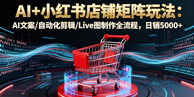AI+小红书店铺矩阵玩法：AI文案/自动化剪辑/Live图制作全流程，日销5000+-禾谷轻创网
