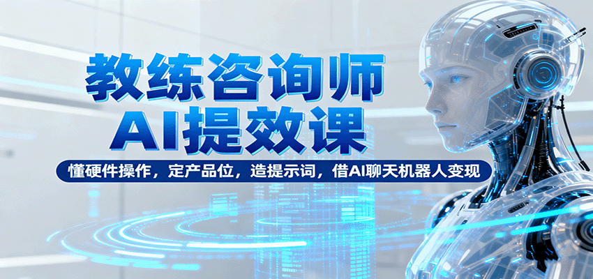 教练咨询师AI提效课：懂硬件操作，定产品位，造提示词，借AI聊天机器人变现-禾谷轻创网