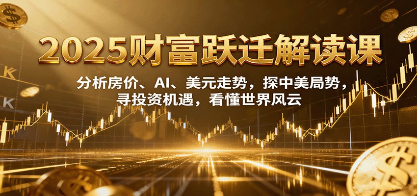 2025财富跃迁解读：析房价、AI、美元走势，探中美局势，寻投资机遇，看懂世界风云-禾谷轻创网