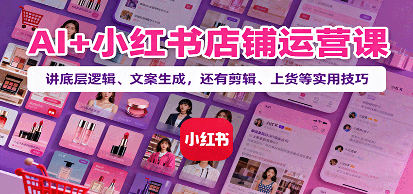 AI+小红书店铺运营课：讲底层逻辑、文案生成，还有剪辑、上货等实用技巧-禾谷轻创网
