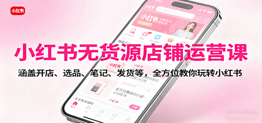 小红书无货源店铺运营课：涵盖开店、选品、笔记、发货等，全方位教你玩转小红书-禾谷轻创网
