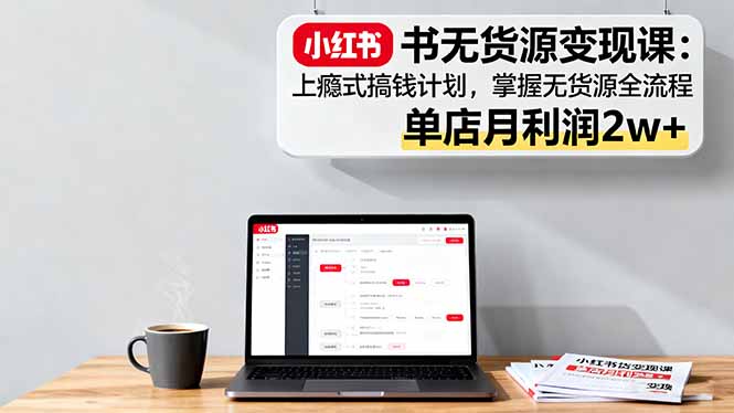 小红书无货源变现课：上瘾式搞钱计划，掌握无货源全流程，单店月利润2w+-禾谷轻创网