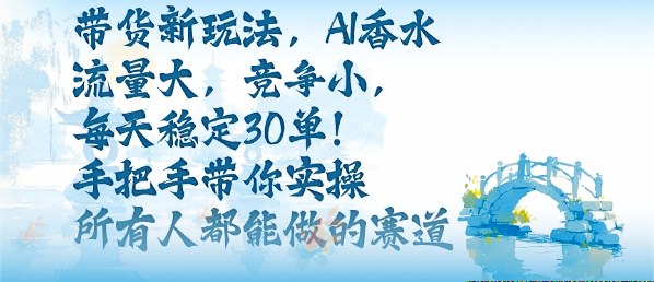 带货新玩法，AI香水，流量大，竞争小，每天稳定30单，手把手带你实操所有人都能做的赛道-禾谷轻创网