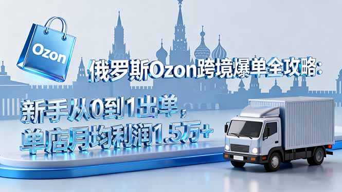 俄罗斯Ozon跨境爆单全攻略：新手从0到1出单，单店月均利润1.5万+-禾谷轻创网