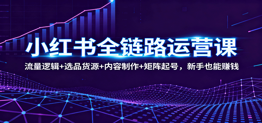 小红书全链路运营课：流量逻辑+选品货源+内容制作+矩阵起号，新手也能赚钱-禾谷轻创网