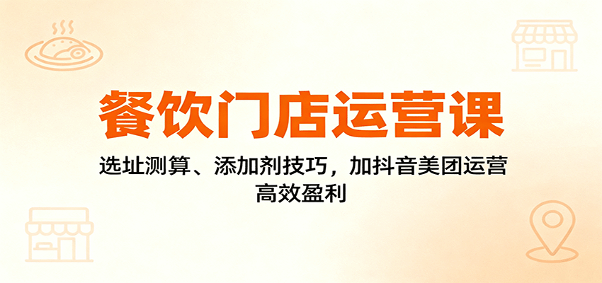 餐饮门店运营课：选址测算、添加剂技巧，加抖音美团运营，高效盈利-禾谷轻创网