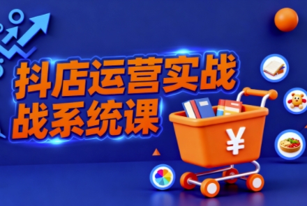 抖音小店全流程实操课，助创业者商家系统掌握抖店运营精髓-禾谷轻创网