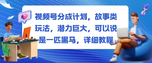 视频号分成计划，故事类玩法，潜力巨大，可以说是一匹黑马，详细教程-禾谷轻创网