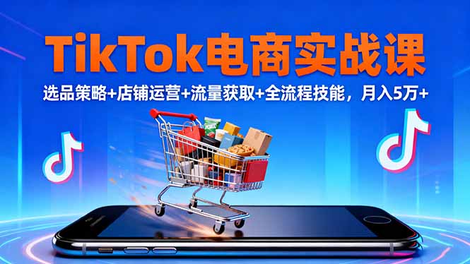 TikTok电商实战课10月，选品策略+店铺运营+流量获取+全流程技能，月入5万+-禾谷轻创网