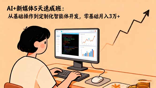 AI+新媒体5天速成班：从基础操作到定制化智能体开发，零基础月入3万+-禾谷轻创网