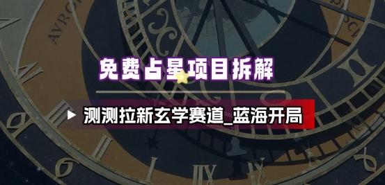 免费占星项目拆解_测测拉新玄学赛道，蓝海开局-禾谷轻创网