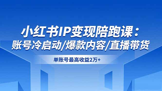 小红书IP变现陪跑课：账号冷启动/爆款内容/直播带货，单账号最高收益2万+-禾谷轻创网