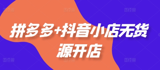拼多多+抖音小店无货源开店，包括：选品、运营、基础、付费推广、爆款案例等(更新25年11月)-禾谷轻创网