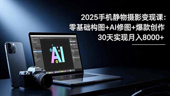 2025手机 静物摄影变现课：零基础构图+AI修图+爆款创作，30天实现月入8…-禾谷轻创网