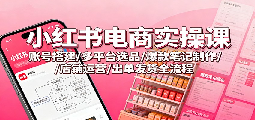 小红书电商实操课：账号搭建/多平台选品/爆款笔记制作/店铺运营/出单发货全流程-禾谷轻创网