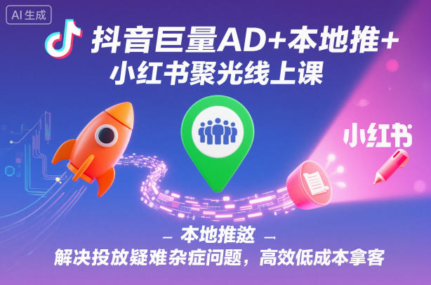 抖音巨量AD+本地推+小红书聚光线上课，解决投放疑难杂症问题，高效低成本拿客-禾谷轻创网