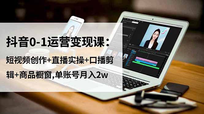 抖音0-1运营变现课：短视频创作+直播实操+口播剪辑+商品橱窗,单账号月入2w-禾谷轻创网