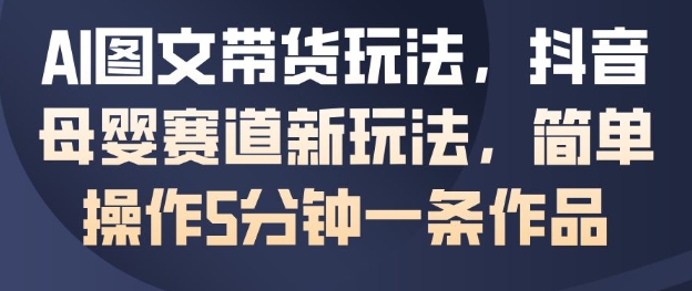 AI图文带货玩法，抖音母婴赛道新玩法，简单操作5分钟一条作品-禾谷轻创网