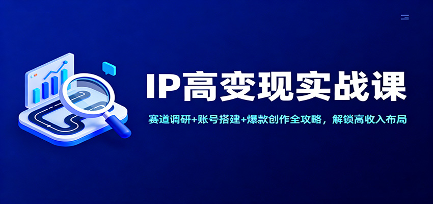 IP高变现实战课：赛道调研+账号搭建+爆款创作全攻略，解锁高收入布局-禾谷轻创网
