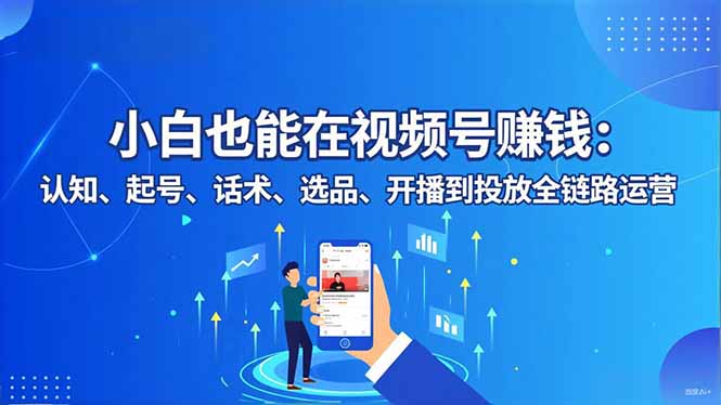 小白也能在视频号赚钱：认知、起号、话术、选品、开播到投放全链路运营-禾谷轻创网