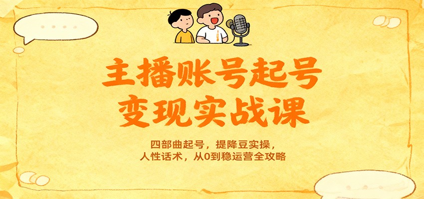 主播账号起号变现实战课，四部曲起号，提降豆实操，人性话术，从0到稳运营全攻略-禾谷轻创网