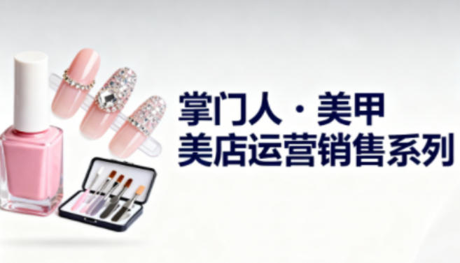 美甲店运营销售系列，助力美甲店老板及从业者提升运营、销售与管理能力-禾谷轻创网