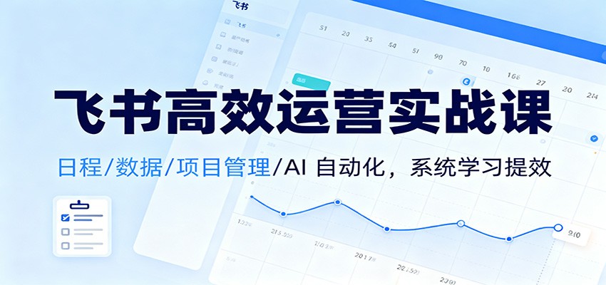 飞书高效运营实战课：日程/数据/项目管理/AI 自动化，系统学习提效-禾谷轻创网