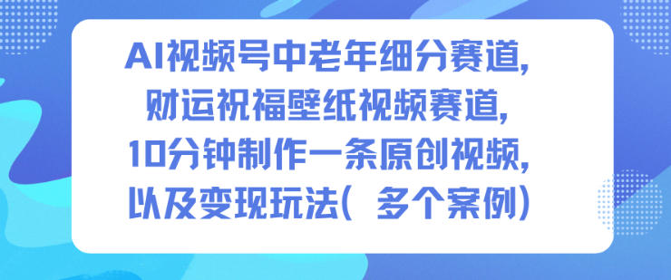 AI视频号中老年细分赛道，财运祝福壁纸视频赛道，10分钟制作一条原创视频，以及变现玩法-禾谷轻创网