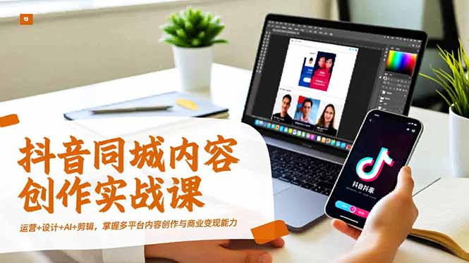 抖音同城内容创作实战课，运营+设计+AI+剪辑，掌握多平台内容创作与商业变现能力-禾谷轻创网