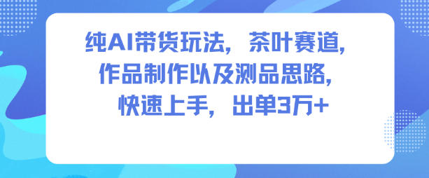 纯AI带货玩法，茶叶赛道，制作以及思路，快速上手，出单3W+-禾谷轻创网
