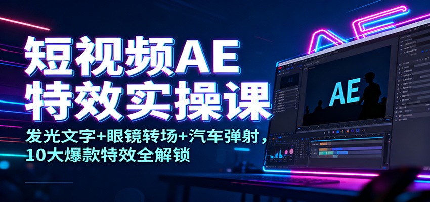 短视频AE特效实操课：发光文字+眼镜转场+汽车弹射，10大爆款特效全解锁-禾谷轻创网