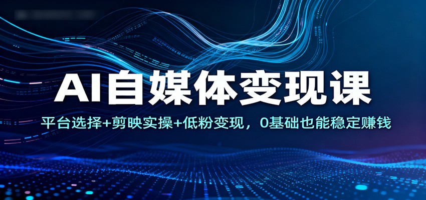 AI自媒体变现课：平台选择+剪映实操+低粉变现，0基础也能稳定赚钱-禾谷轻创网