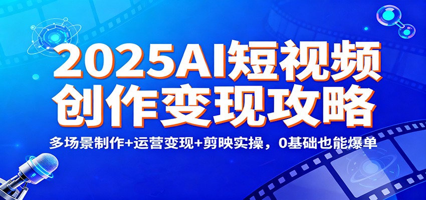 2025AI短视频创作变现攻略：多场景制作+运营变现+剪映实操，0 基础也能爆单-禾谷轻创网