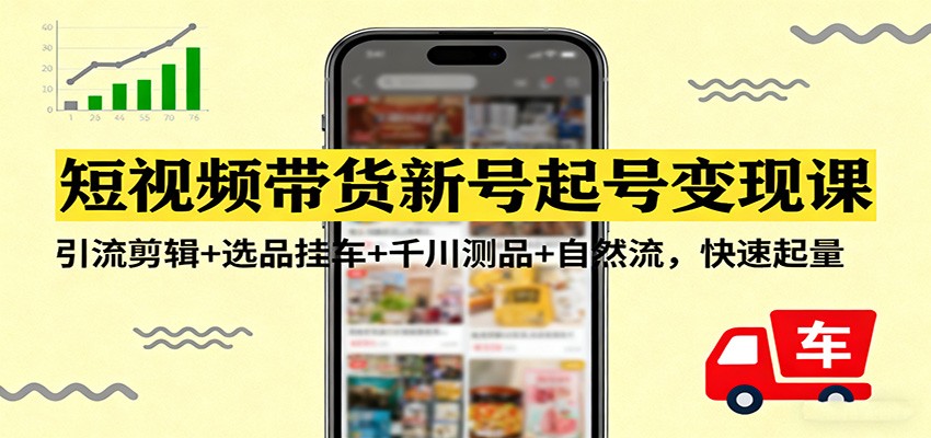 短视频带货新号起号变现课：引流剪辑+选品挂车+千川测品+自然流，快速起量-禾谷轻创网