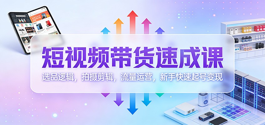 短视频带货速成课：选品逻辑，拍摄剪辑，流量运营，新手快速起号变现-禾谷轻创网