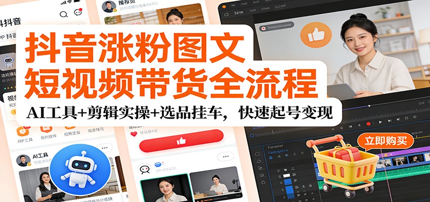 抖音涨粉图文短视频带货全流程，AI工具+剪辑实操+选品挂车，快速起号变现-禾谷轻创网