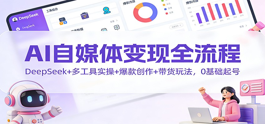 AI自媒体变现全流程：DeepSeek+多工具实操+爆款创作+带货玩法，0基础起号-禾谷轻创网