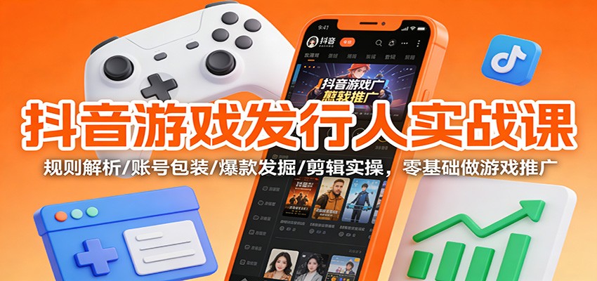 抖音游戏发行人实战课：规则解析/账号包装/爆款发掘 /剪辑实操，零基础做游戏推广-禾谷轻创网